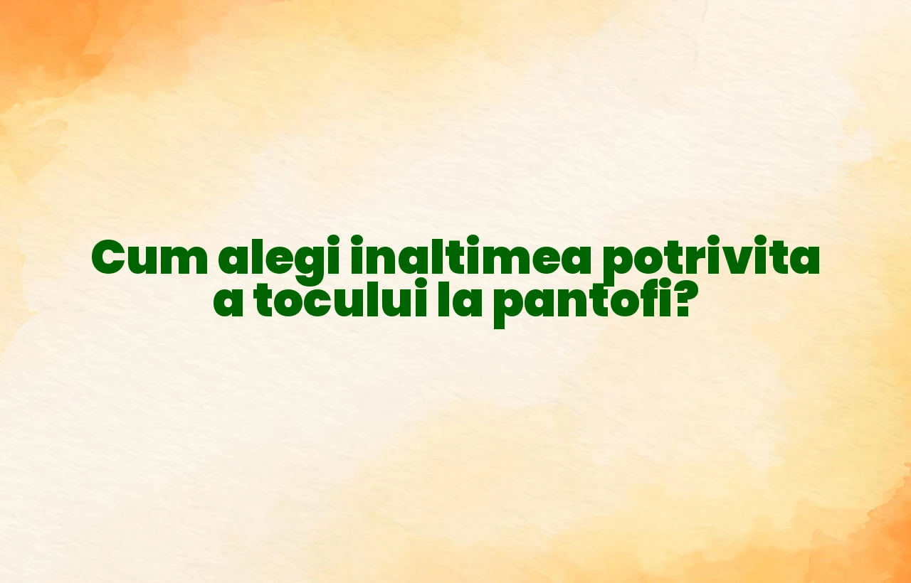 Cum alegi inaltimea potrivita a tocului la pantofi?